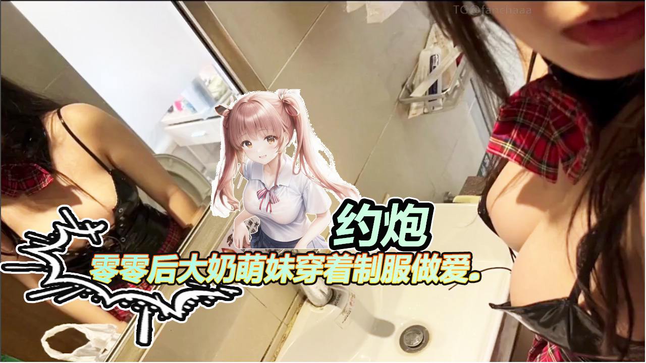 【约炮】零零后大奶萌妹穿着制服做爱