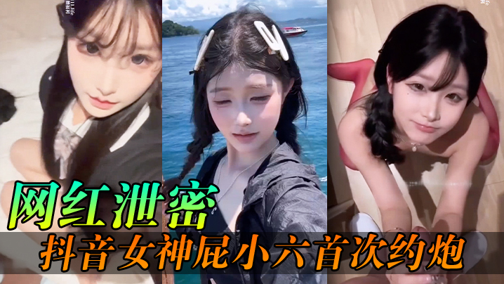 【网红泄密】抖音女神屁小六首次约炮私拍流出
