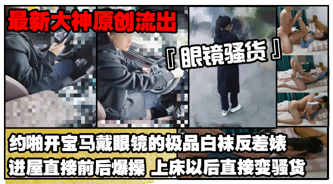 【最新大神原创极品流出】约啪开宝马戴眼镜的极品白袜反差婊进屋直接前后爆操上床以后直接变骚货